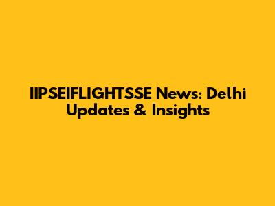 IIPSEIFLIGHTSSE News: Delhi Updates & Insights