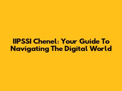 IIPSSI Chenel: Your Guide To Navigating The Digital World