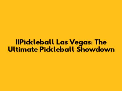 IIPickleball Las Vegas: The Ultimate Pickleball Showdown
