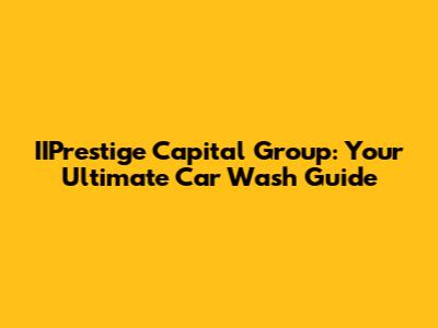 IIPrestige Capital Group: Your Ultimate Car Wash Guide