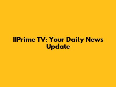 IIPrime TV: Your Daily News Update