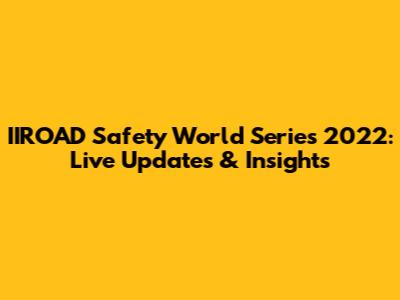 IIROAD Safety World Series 2022: Live Updates & Insights