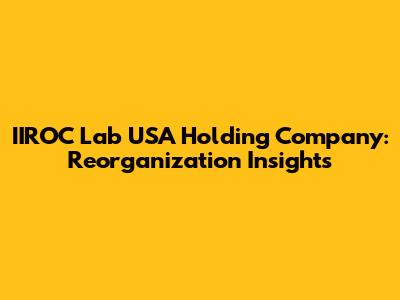 IIROC Lab USA Holding Company: Reorganization Insights