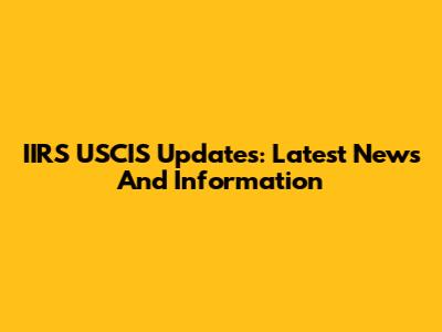 IIRS USCIS Updates: Latest News And Information