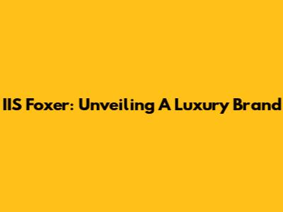 IIS Foxer: Unveiling A Luxury Brand