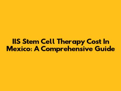 IIS Stem Cell Therapy Cost In Mexico: A Comprehensive Guide