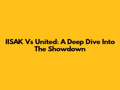 IISAK Vs United: A Deep Dive Into The Showdown