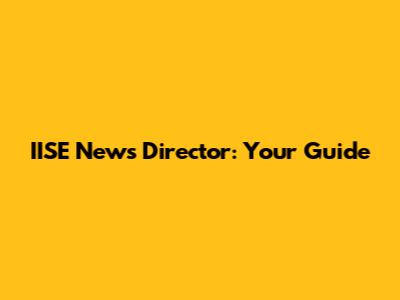IISE News Director: Your Guide