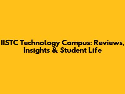 IISTC Technology Campus: Reviews, Insights & Student Life