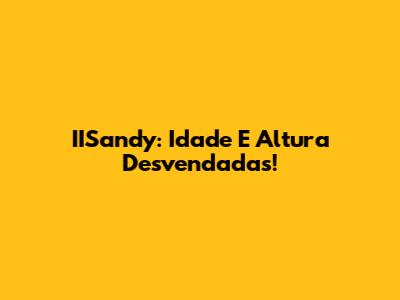 IISandy: Idade E Altura Desvendadas!