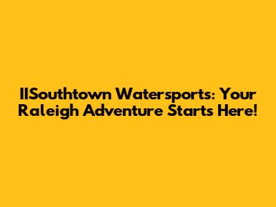 IISouthtown Watersports: Your Raleigh Adventure Starts Here!