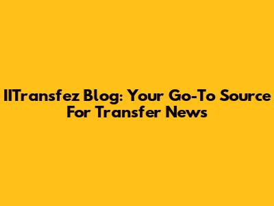 IITransfez Blog: Your Go-To Source For Transfer News