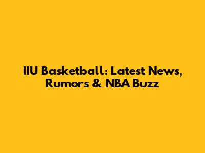 IIU Basketball: Latest News, Rumors & NBA Buzz