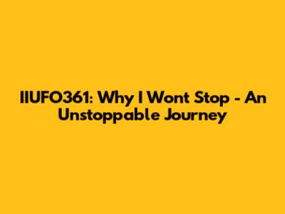 IIUFO361: Why I Won't Stop - An Unstoppable Journey