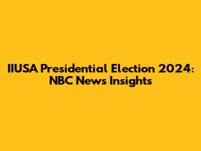 IIUSA Presidential Election 2024: NBC News Insights