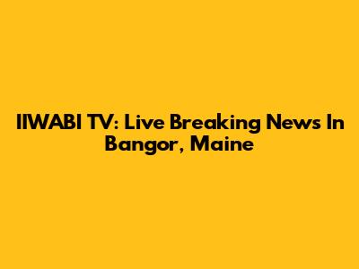 IIWABI TV: Live Breaking News In Bangor, Maine
