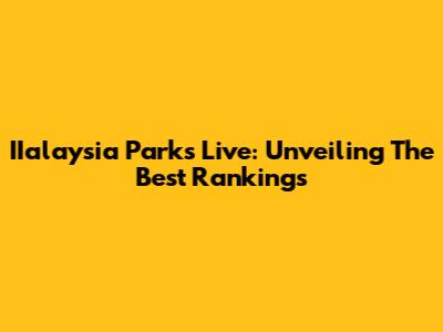 IIalaysia Parks Live: Unveiling The Best Rankings