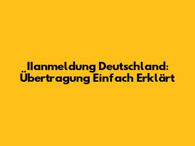 IIanmeldung Deutschland: Übertragung Einfach Erklärt
