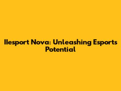 IIesport Nova: Unleashing Esports Potential