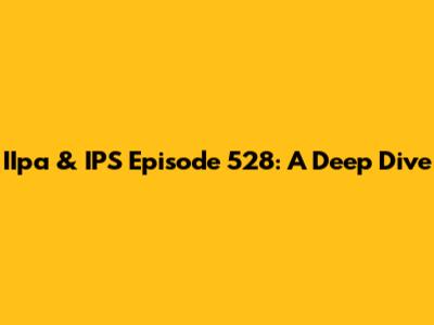 IIpa & IPS Episode 528: A Deep Dive