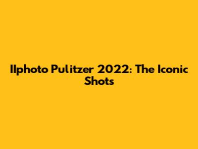 IIphoto Pulitzer 2022: The Iconic Shots