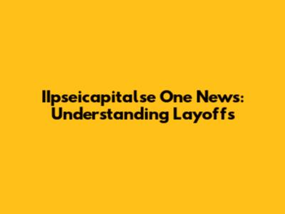 IIpseicapitalse One News: Understanding Layoffs