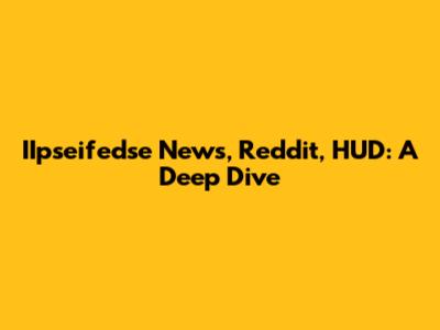 IIpseifedse News, Reddit, HUD: A Deep Dive
