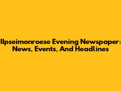 IIpseimonroese Evening Newspaper: News, Events, And Headlines