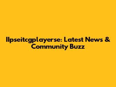 IIpseitcgplayerse: Latest News & Community Buzz