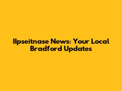 IIpseitnase News: Your Local Bradford Updates