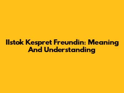 IIstok Kespret Freundin: Meaning And Understanding
