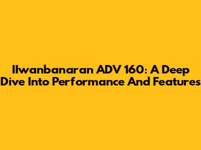 IIwanbanaran ADV 160: A Deep Dive Into Performance And Features