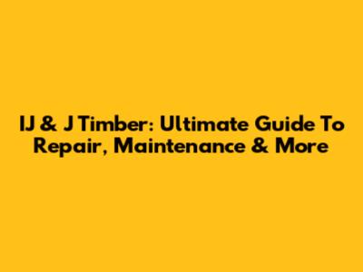 IJ & J Timber: Ultimate Guide To Repair, Maintenance & More