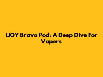 IJOY Bravo Pod: A Deep Dive For Vapers