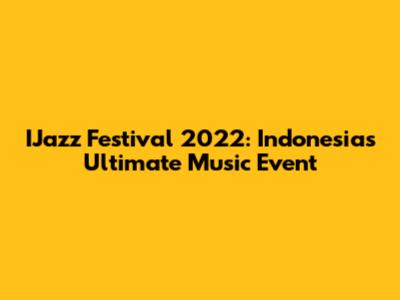 IJazz Festival 2022: Indonesia's Ultimate Music Event