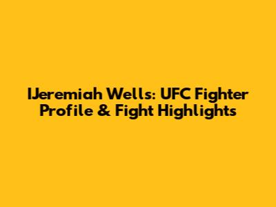 IJeremiah Wells: UFC Fighter Profile & Fight Highlights