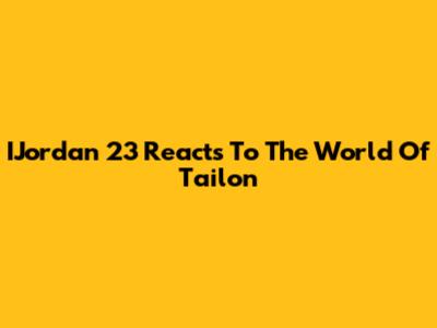 IJordan 23 Reacts To The World Of Tailon