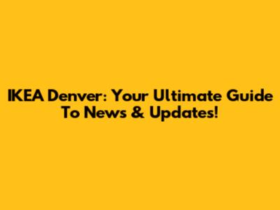 IKEA Denver: Your Ultimate Guide To News & Updates!