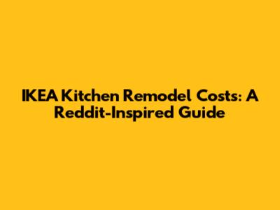 IKEA Kitchen Remodel Costs: A Reddit-Inspired Guide