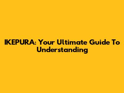 IKEPURA: Your Ultimate Guide To Understanding