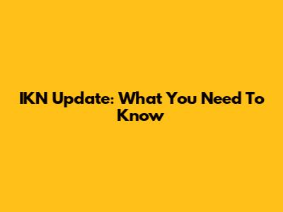 IKN Update: What You Need To Know