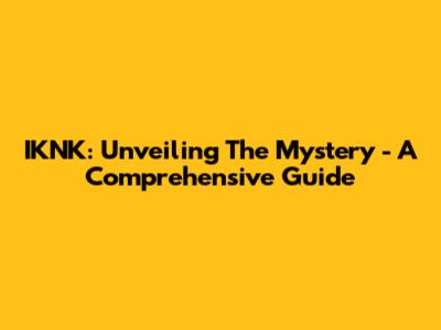 IKNK: Unveiling The Mystery - A Comprehensive Guide