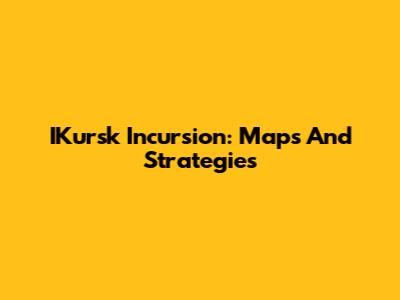 IKursk Incursion: Maps And Strategies