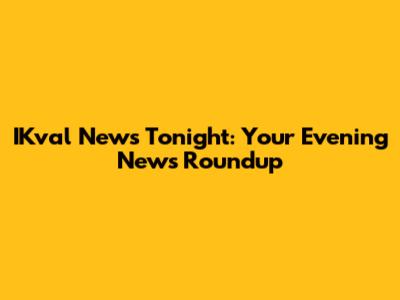 IKval News Tonight: Your Evening News Roundup