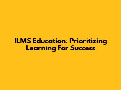 ILMS Education: Prioritizing Learning For Success
