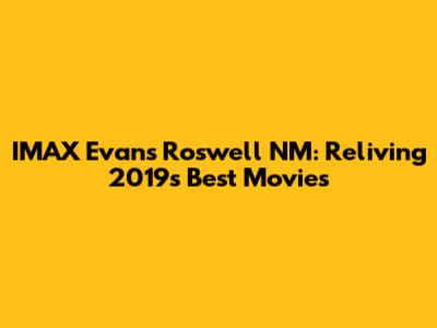 IMAX Evans Roswell NM: Reliving 2019's Best Movies