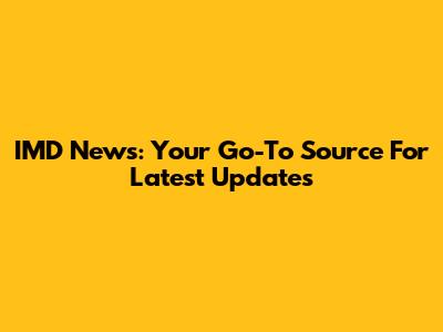 IMD News: Your Go-To Source For Latest Updates