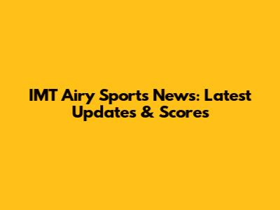 IMT Airy Sports News: Latest Updates & Scores