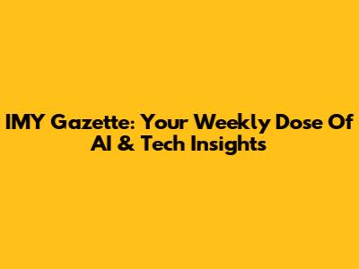 IMY Gazette: Your Weekly Dose Of AI & Tech Insights