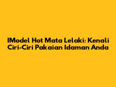 IModel Hot Mata Lelaki: Kenali Ciri-Ciri Pakaian Idaman Anda